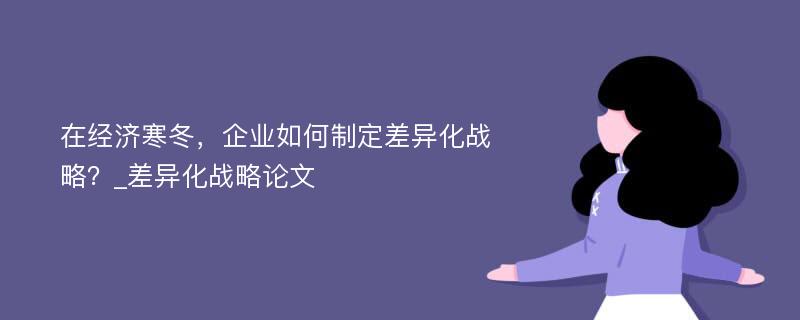 在经济寒冬，企业如何制定差异化战略？_差异化战略论文