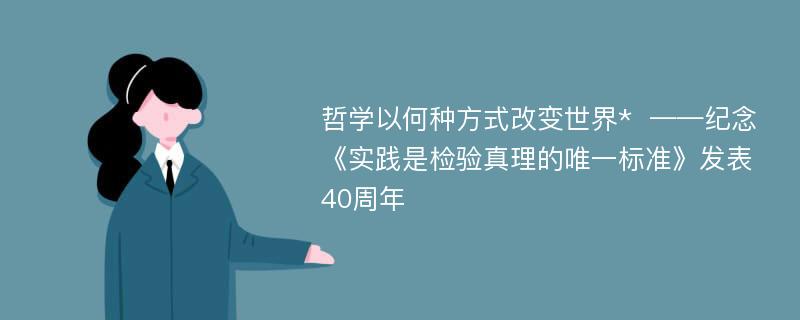 哲学以何种方式改变世界*  ——纪念《实践是检验真理的唯一标准》发表40周年