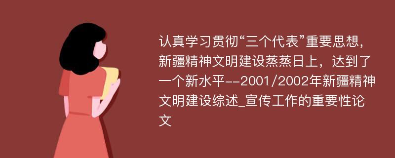 认真学习贯彻“三个代表”重要思想，新疆精神文明建设蒸蒸日上，达到了一个新水平--2001/2002年新疆精神文明建设综述_宣传工作的重要性论文