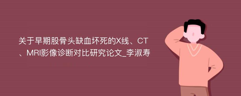 关于早期股骨头缺血坏死的X线、CT、MRI影像诊断对比研究论文_李淑寿