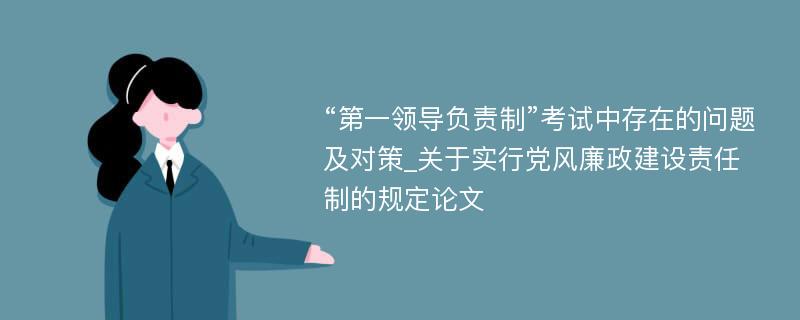 “第一领导负责制”考试中存在的问题及对策_关于实行党风廉政建设责任制的规定论文