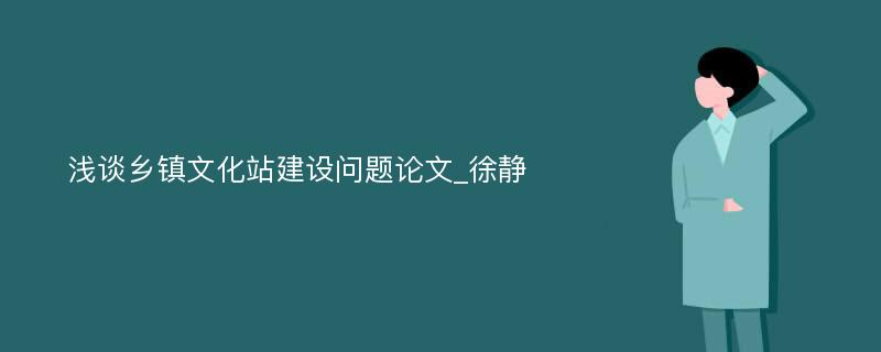 浅谈乡镇文化站建设问题论文_徐静