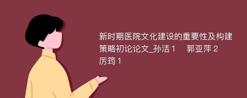 新时期医院文化建设的重要性及构建策略初论论文_孙洁１　郭亚萍２　厉筠１