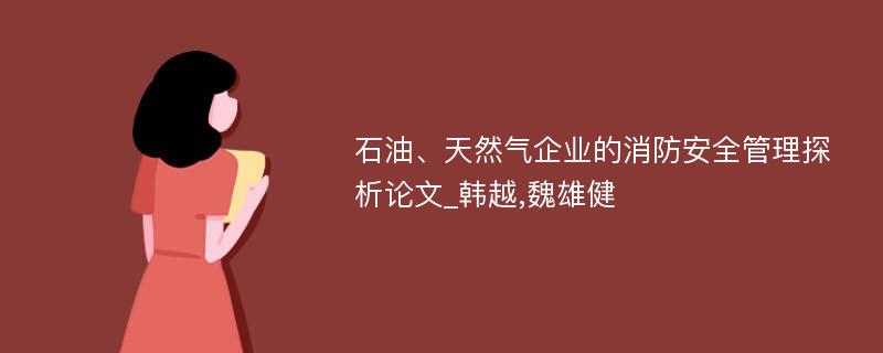 石油、天然气企业的消防安全管理探析论文_韩越,魏雄健