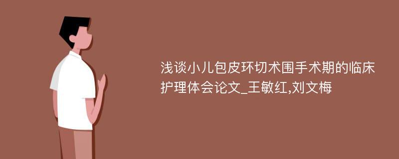 浅谈小儿包皮环切术围手术期的临床护理体会论文_王敏红,刘文梅