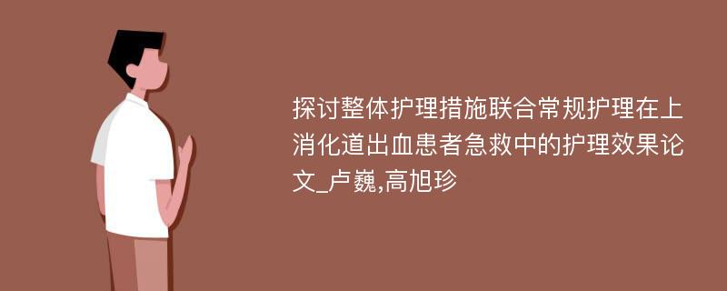 探讨整体护理措施联合常规护理在上消化道出血患者急救中的护理效果论文_卢巍,高旭珍