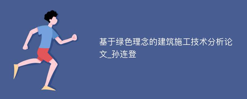 基于绿色理念的建筑施工技术分析论文_孙连登