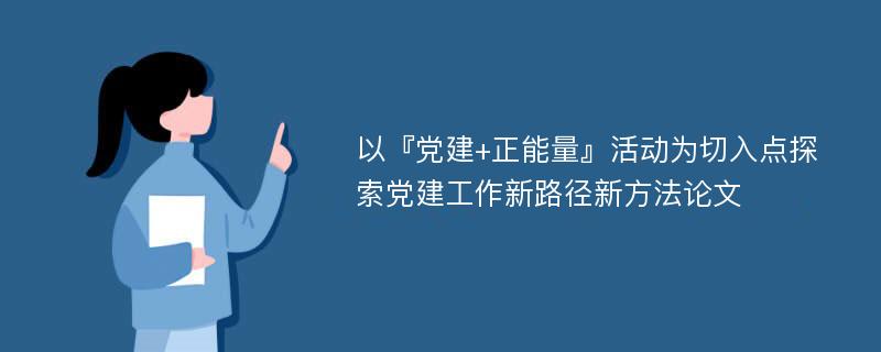 以『党建+正能量』活动为切入点探索党建工作新路径新方法论文