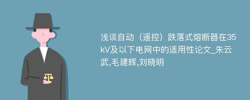 浅谈自动（遥控）跌落式熔断器在35kV及以下电网中的适用性论文_朱云武,毛建辉,刘晓明