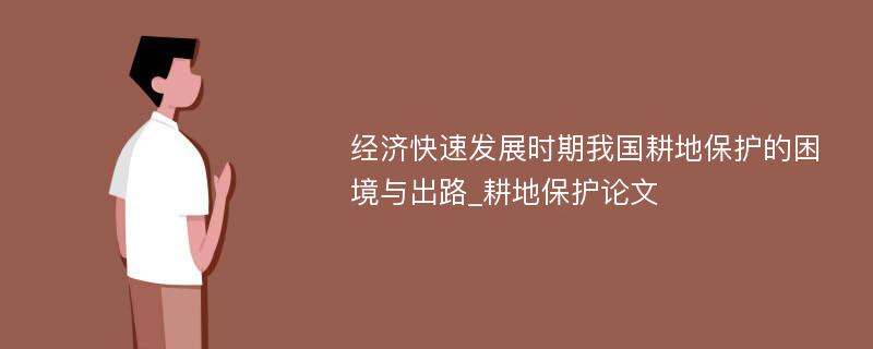 经济快速发展时期我国耕地保护的困境与出路_耕地保护论文