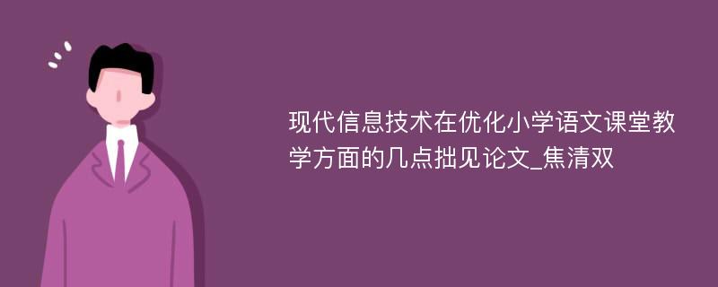 现代信息技术在优化小学语文课堂教学方面的几点拙见论文_焦清双