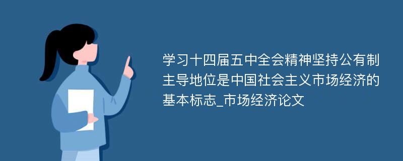 学习十四届五中全会精神坚持公有制主导地位是中国社会主义市场经济的基本标志_市场经济论文