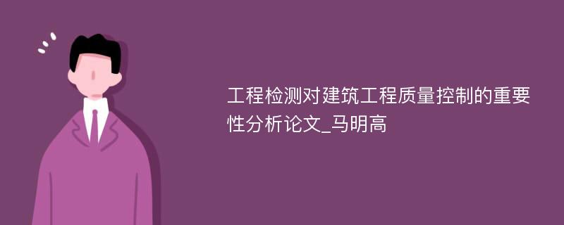 工程检测对建筑工程质量控制的重要性分析论文_马明高