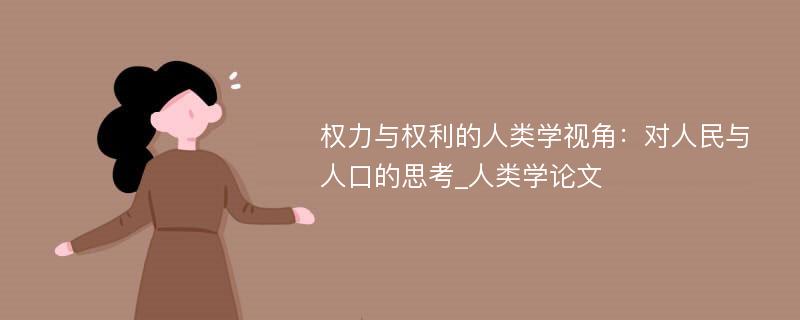 权力与权利的人类学视角：对人民与人口的思考_人类学论文