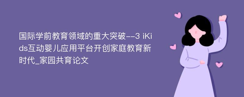 国际学前教育领域的重大突破--3 iKids互动婴儿应用平台开创家庭教育新时代_家园共育论文