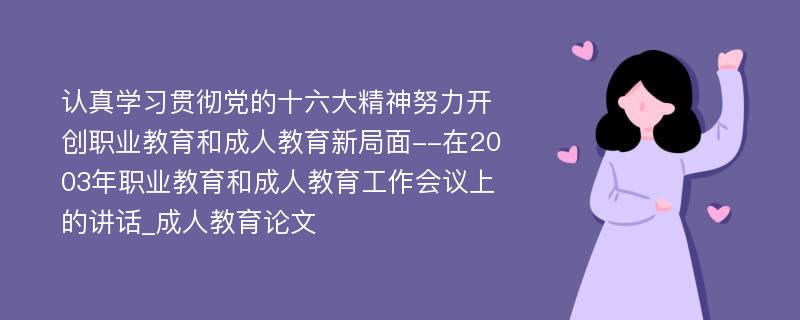 认真学习贯彻党的十六大精神努力开创职业教育和成人教育新局面--在2003年职业教育和成人教育工作会议上的讲话_成人教育论文