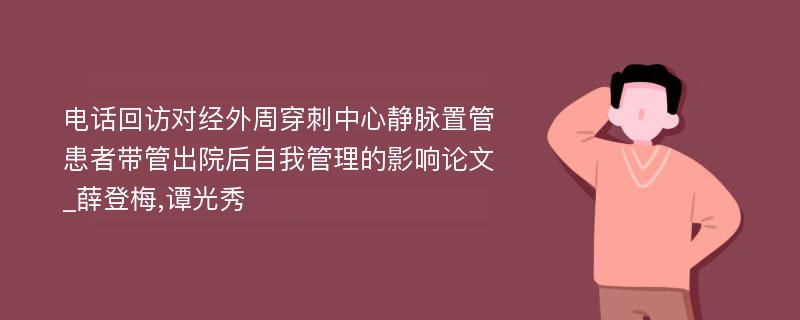 电话回访对经外周穿刺中心静脉置管患者带管出院后自我管理的影响论文_薛登梅,谭光秀