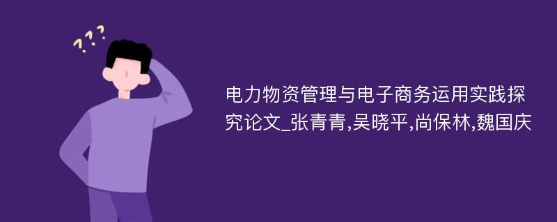 电力物资管理与电子商务运用实践探究论文_张青青,吴晓平,尚保林,魏国庆