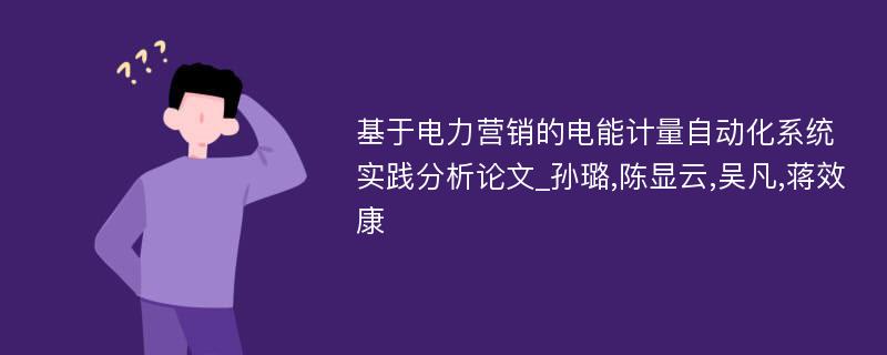 基于电力营销的电能计量自动化系统实践分析论文_孙璐,陈显云,吴凡,蒋效康