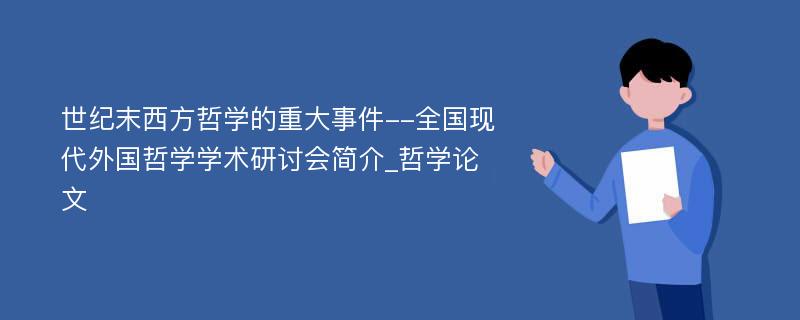 世纪末西方哲学的重大事件--全国现代外国哲学学术研讨会简介_哲学论文