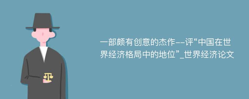 一部颇有创意的杰作--评“中国在世界经济格局中的地位”_世界经济论文