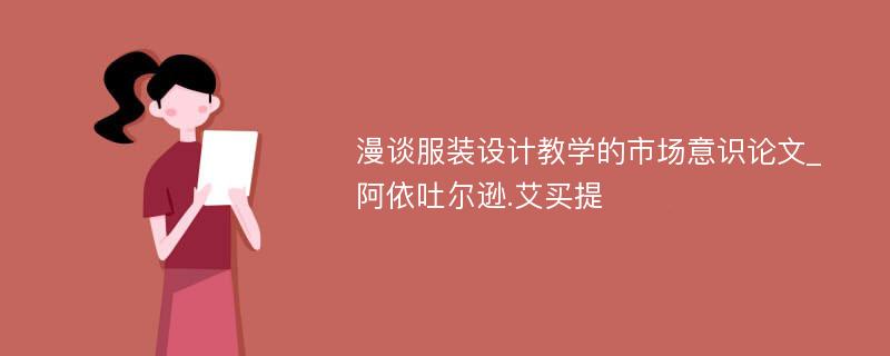 漫谈服装设计教学的市场意识论文_阿依吐尔逊.艾买提