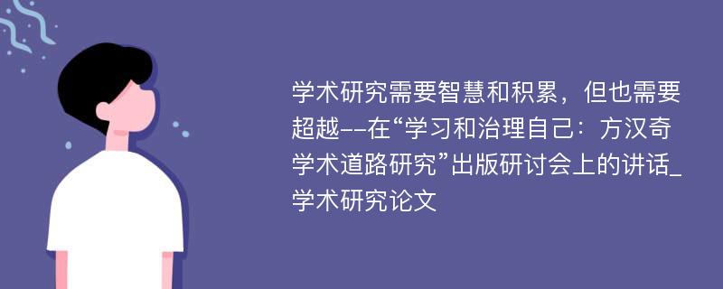 学术研究需要智慧和积累，但也需要超越--在“学习和治理自己：方汉奇学术道路研究”出版研讨会上的讲话_学术研究论文