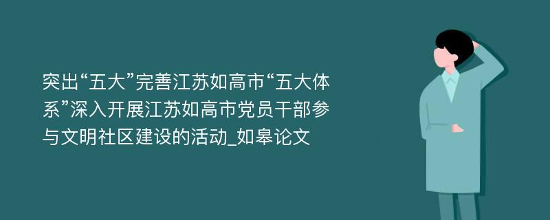 突出“五大”完善江苏如高市“五大体系”深入开展江苏如高市党员干部参与文明社区建设的活动_如皋论文