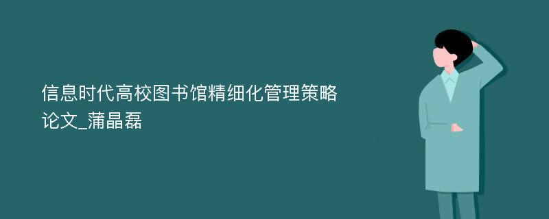 信息时代高校图书馆精细化管理策略论文_蒲晶磊