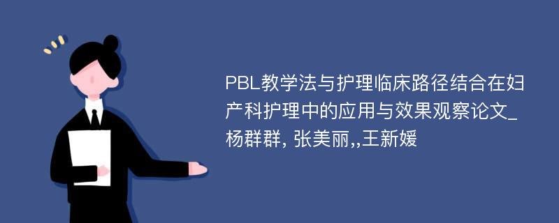 PBL教学法与护理临床路径结合在妇产科护理中的应用与效果观察论文_杨群群, 张美丽,,王新媛