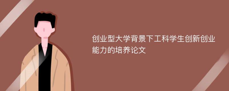 创业型大学背景下工科学生创新创业能力的培养论文