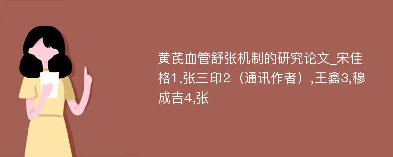 黄芪血管舒张机制的研究论文_宋佳格1,张三印2（通讯作者）,王鑫3,穆成吉4,张