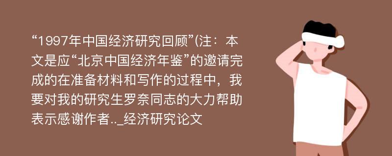 “1997年中国经济研究回顾”(注：本文是应“北京中国经济年鉴”的邀请完成的在准备材料和写作的过程中，我要对我的研究生罗奈同志的大力帮助表示感谢作者.._经济研究论文