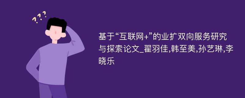 基于“互联网+”的业扩双向服务研究与探索论文_翟羽佳,韩至美,孙艺琳,李晓乐