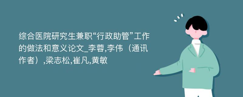 综合医院研究生兼职“行政助管”工作的做法和意义论文_李蓉,李伟（通讯作者）,梁志松,崔凡,黄敏