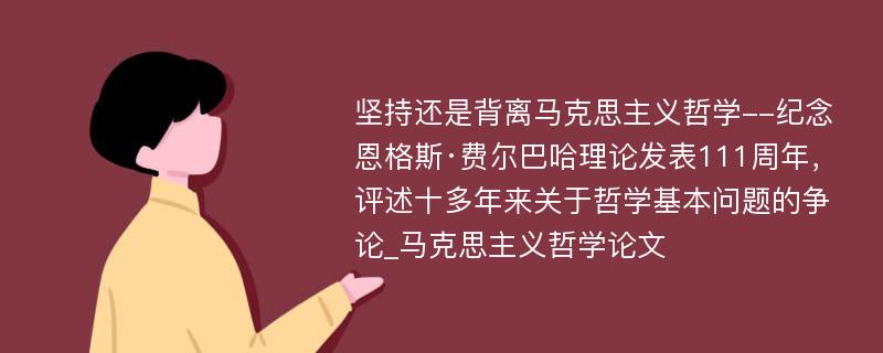 坚持还是背离马克思主义哲学--纪念恩格斯·费尔巴哈理论发表111周年，评述十多年来关于哲学基本问题的争论_马克思主义哲学论文