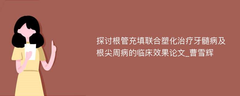 探讨根管充填联合塑化治疗牙髓病及根尖周病的临床效果论文_曹雪辉