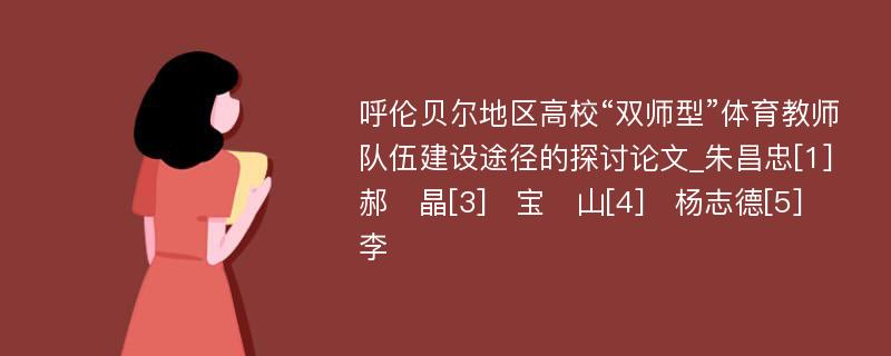 呼伦贝尔地区高校“双师型”体育教师队伍建设途径的探讨论文_朱昌忠[1]　郝　晶[3]　宝　山[4]　杨志德[5]　李　