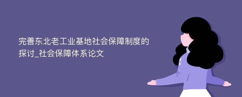 完善东北老工业基地社会保障制度的探讨_社会保障体系论文