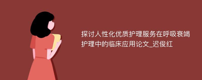 探讨人性化优质护理服务在呼吸衰竭护理中的临床应用论文_迟俊红