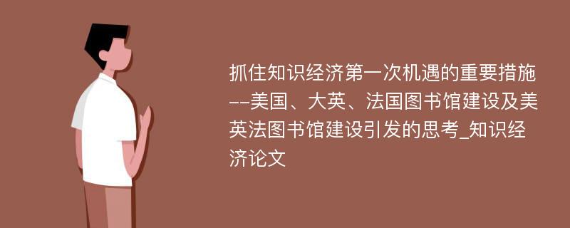 抓住知识经济第一次机遇的重要措施--美国、大英、法国图书馆建设及美英法图书馆建设引发的思考_知识经济论文