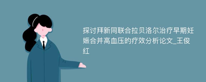 探讨拜新同联合拉贝洛尔治疗早期妊娠合并高血压的疗效分析论文_王俊红