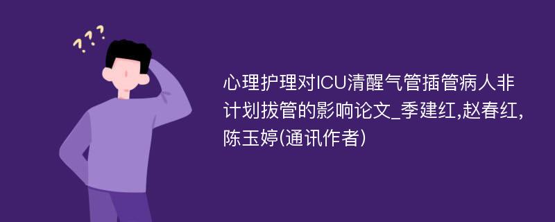 心理护理对ICU清醒气管插管病人非计划拔管的影响论文_季建红,赵春红,陈玉婷(通讯作者)