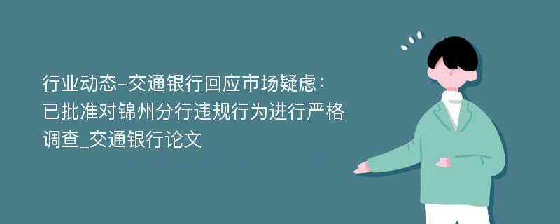 行业动态-交通银行回应市场疑虑：已批准对锦州分行违规行为进行严格调查_交通银行论文