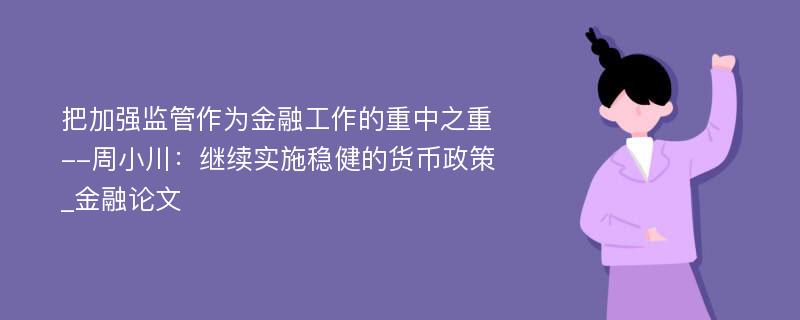 把加强监管作为金融工作的重中之重--周小川：继续实施稳健的货币政策_金融论文