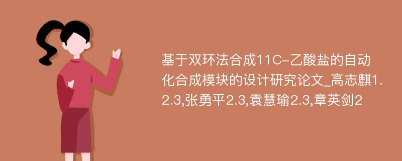 基于双环法合成11C-乙酸盐的自动化合成模块的设计研究论文_高志麒1.2.3,张勇平2.3,袁慧瑜2.3,章英剑2