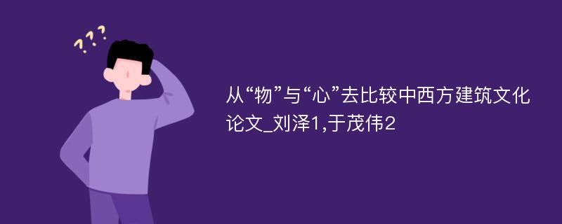 从“物”与“心”去比较中西方建筑文化论文_刘泽1,于茂伟2