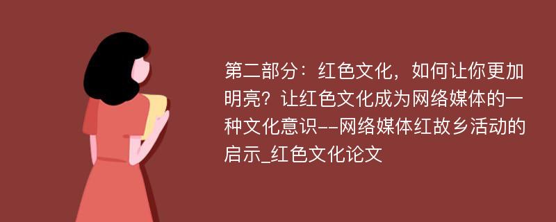 第二部分：红色文化，如何让你更加明亮？让红色文化成为网络媒体的一种文化意识--网络媒体红故乡活动的启示_红色文化论文