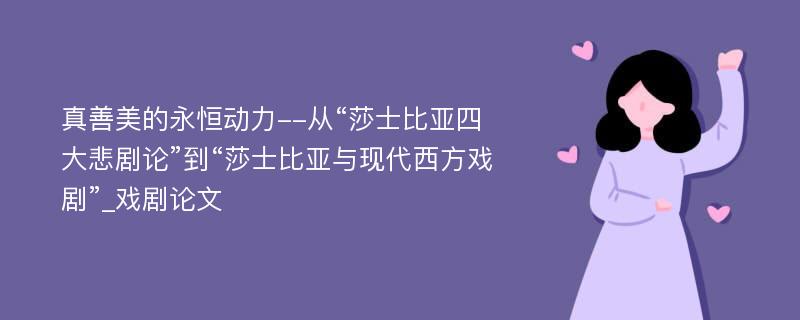 真善美的永恒动力--从“莎士比亚四大悲剧论”到“莎士比亚与现代西方戏剧”_戏剧论文