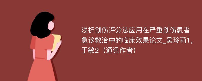 浅析创伤评分法应用在严重创伤患者急诊救治中的临床效果论文_吴玲莉1,于敏2（通讯作者）